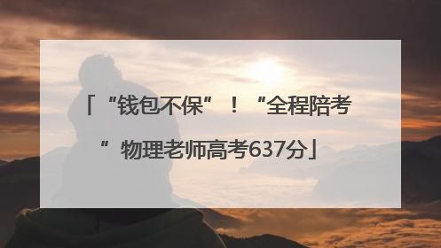 “钱包不保”！“全程陪考”物理老师高考637分