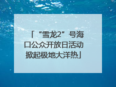 “雪龙2”号海口公众开放日活动掀起极地大洋热