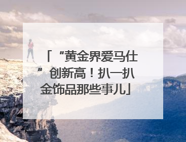 “黄金界爱马仕”创新高！扒一扒金饰品那些事儿