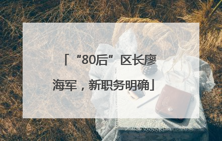 “80后”区长廖海军，新职务明确