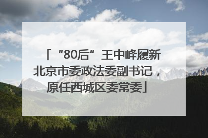 “80后”王中峰履新北京市委政法委副书记，原任西城区委常委