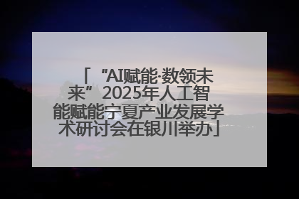 “AI赋能·数领未来”2025年人工智能赋能宁夏产业发展学术研讨会在银川举办