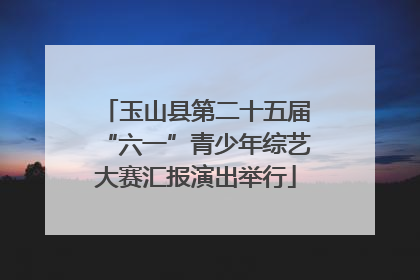 玉山县第二十五届“六一”青少年综艺大赛汇报演出举行