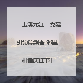 玉溪元江：党建引领粽飘香 邻里和谐庆佳节