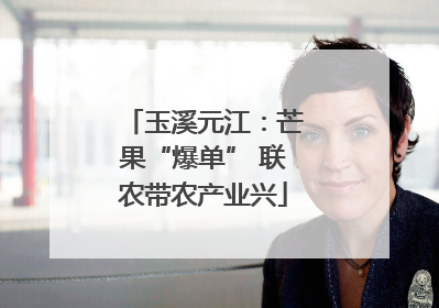 玉溪元江：芒果“爆单” 联农带农产业兴