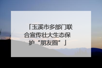 玉溪市多部门联合宣传壮大生态保护“朋友圈”