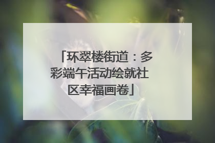 环翠楼街道：多彩端午活动绘就社区幸福画卷