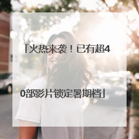 火热来袭！已有超40部影片锁定暑期档