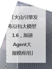 火山引擎发布豆包大模型1.6，加速Agent大规模应用