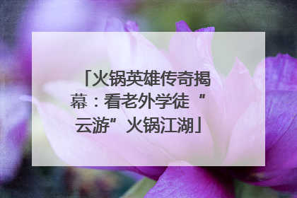 火锅英雄传奇揭幕：看老外学徒“云游”火锅江湖