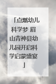点燃幼儿科学梦 眉山青神县幼儿园开启科学启蒙盛宴