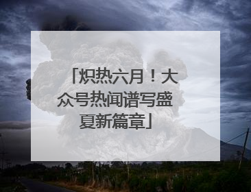 炽热六月！大众号热闻谱写盛夏新篇章