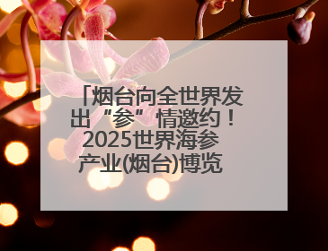 烟台向全世界发出“参”情邀约！2025世界海参产业(烟台)博览会来了