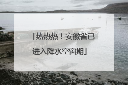 热热热！安徽省已进入降水空窗期