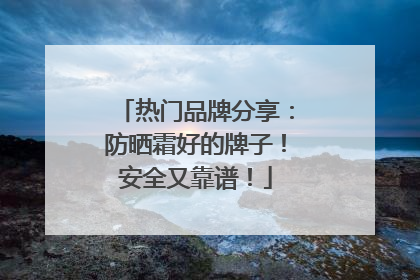 热门品牌分享：防晒霜好的牌子！安全又靠谱！