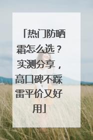 热门防晒霜怎么选？实测分享，高口碑不踩雷平价又好用