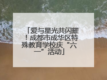 爱与星光共闪耀！成都市成华区特殊教育学校庆“六一”活动