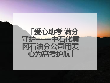 爱心助考 满分守护——中石化黄冈石油分公司用爱心为高考护航