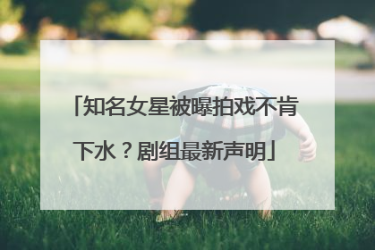 知名女星被曝拍戏不肯下水？剧组最新声明