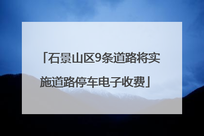 石景山区9条道路将实施道路停车电子收费