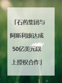 石药集团与阿斯利康达成50亿美元以上授权合作