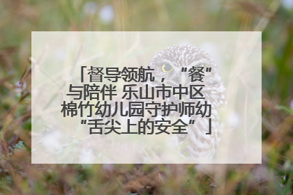 督导领航，“餐”与陪伴 乐山市中区棉竹幼儿园守护师幼“舌尖上的安全”