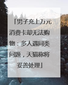 男子充上万元消费卡却无法购物：多人遇同类问题，天猫称将妥善处理