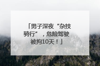 男子深夜“杂技骑行”，危险驾驶被拘10天！