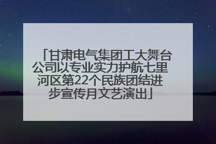 甘肃电气集团工大舞台公司以专业实力护航七里河区第22个民族团结进步宣传月文艺演出