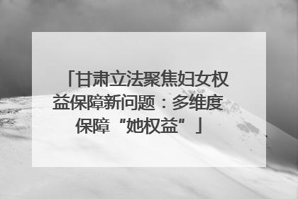 甘肃立法聚焦妇女权益保障新问题：多维度保障“她权益”