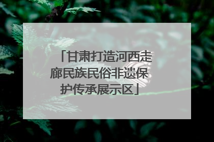 甘肃打造河西走廊民族民俗非遗保护传承展示区