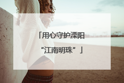 用心守护溧阳“江南明珠”