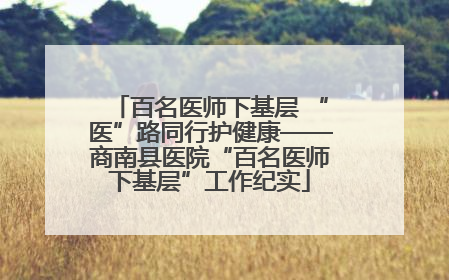 百名医师下基层 “医”路同行护健康——商南县医院“百名医师下基层”工作纪实