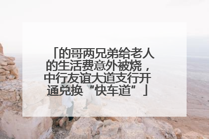 的哥两兄弟给老人的生活费意外被烧，中行友谊大道支行开通兑换“快车道”