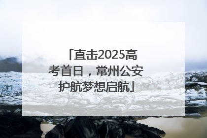 直击2025高考首日，常州公安护航梦想启航