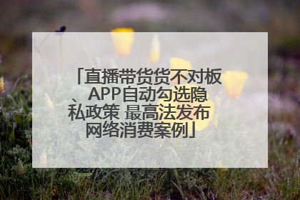 直播带货货不对板、APP自动勾选隐私政策 最高法发布网络消费案例