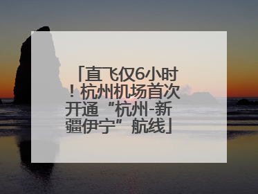 直飞仅6小时！杭州机场首次开通“杭州-新疆伊宁”航线
