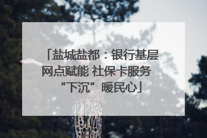 盐城盐都：银行基层网点赋能 社保卡服务 “下沉”暖民心