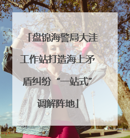 盘锦海警局大洼工作站打造海上矛盾纠纷“一站式”调解阵地