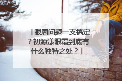 眼周问题一支搞定？初源漾眼霜到底有什么独特之处？