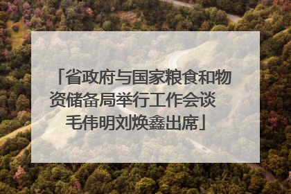 省政府与国家粮食和物资储备局举行工作会谈 毛伟明刘焕鑫出席