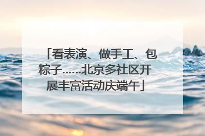 看表演、做手工、包粽子……北京多社区开展丰富活动庆端午
