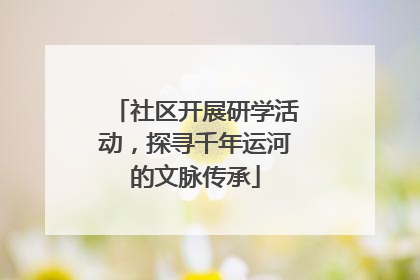社区开展研学活动，探寻千年运河的文脉传承
