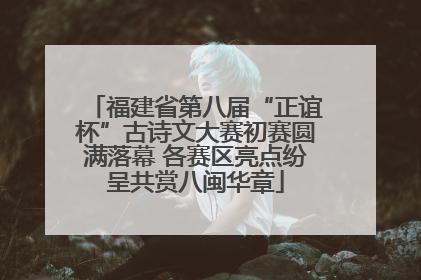 福建省第八届“正谊杯”古诗文大赛初赛圆满落幕 各赛区亮点纷呈共赏八闽华章