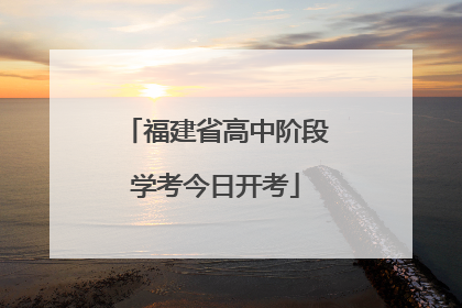 福建省高中阶段学考今日开考