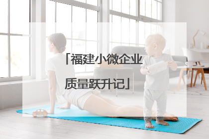 福建小微企业质量跃升记