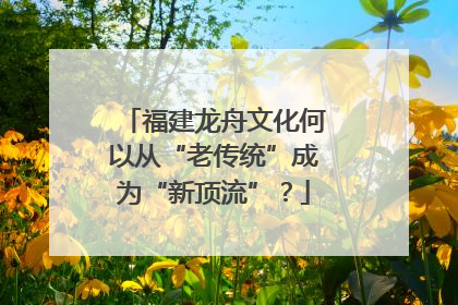 福建龙舟文化何以从“老传统”成为“新顶流”？