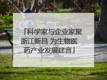 科学家与企业家聚浙江新昌 为生物医药产业发展建言
