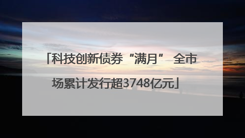 科技创新债券“满月” 全市场累计发行超3748亿元