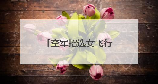 空军招选女飞行学员！优秀者可获清华北大等高校“双学籍”